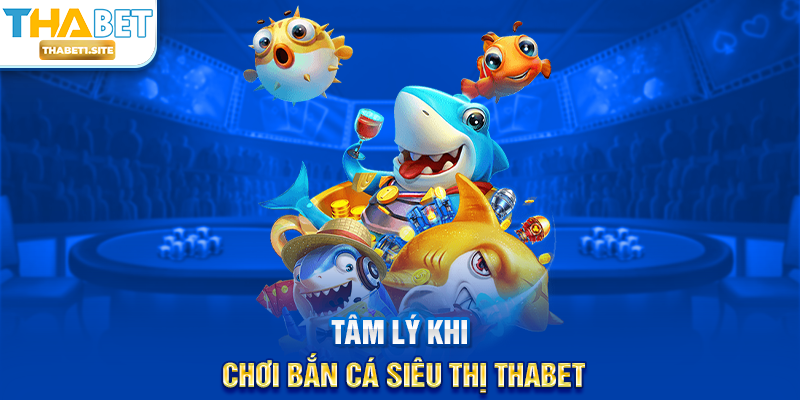 Tâm lý khi chơi Bắn Cá Siêu Thị THABET
