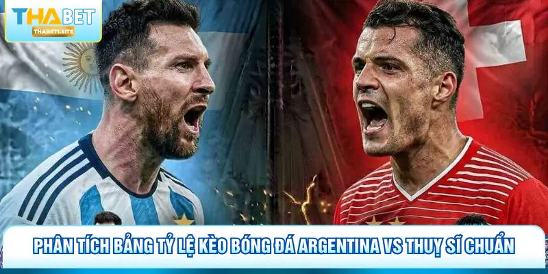 Argentina vs Thuỵ Sĩ - Soi Kèo Thả Ga Cùng Nhà Cái Thabet 3 Phân tích bảng tỷ lệ kèo bóng đá Argentina vs Thuỵ Sĩ chuẩn